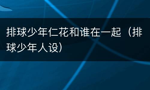 排球少年仁花和谁在一起（排球少年人设）