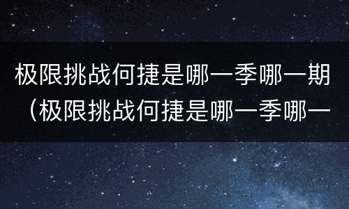 极限挑战何捷是哪一季哪一期（极限挑战何捷是哪一季哪一期出现的）