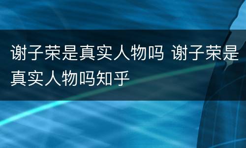 谢子荣是真实人物吗 谢子荣是真实人物吗知乎