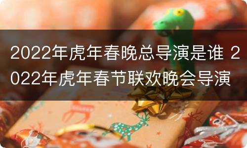 2022年虎年春晚总导演是谁 2022年虎年春节联欢晚会导演