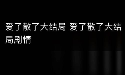 爱了散了大结局 爱了散了大结局剧情