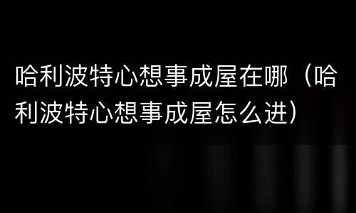 哈利波特心想事成屋在哪（哈利波特心想事成屋怎么进）