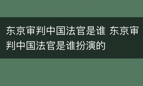 东京审判中国法官是谁 东京审判中国法官是谁扮演的