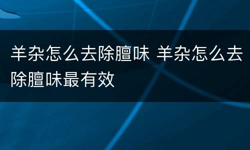 羊杂怎么去除膻味 羊杂怎么去除膻味最有效