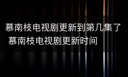 慕南枝电视剧更新到第几集了 慕南枝电视剧更新时间