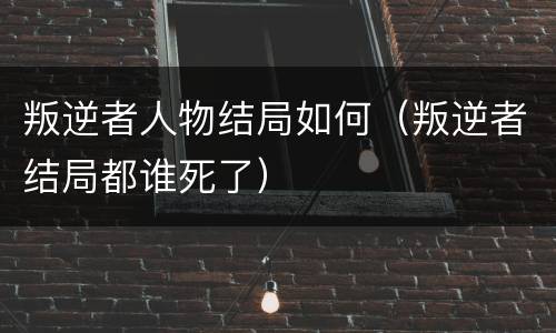 叛逆者人物结局如何（叛逆者结局都谁死了）