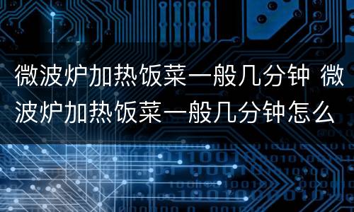 微波炉加热饭菜一般几分钟 微波炉加热饭菜一般几分钟怎么调