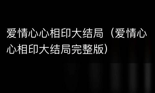 爱情心心相印大结局（爱情心心相印大结局完整版）