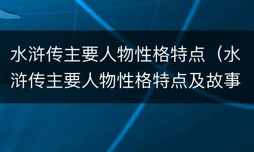 水浒传主要人物性格特点（水浒传主要人物性格特点及故事情节）