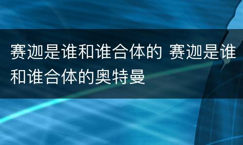 赛迦是谁和谁合体的 赛迦是谁和谁合体的奥特曼