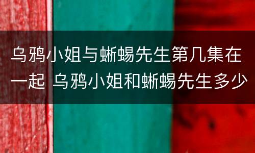 乌鸦小姐与蜥蜴先生第几集在一起 乌鸦小姐和蜥蜴先生多少集在一起