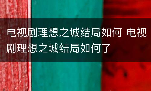 电视剧理想之城结局如何 电视剧理想之城结局如何了