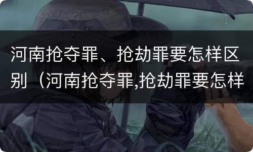 河南抢夺罪、抢劫罪要怎样区别（河南抢夺罪,抢劫罪要怎样区别判刑）