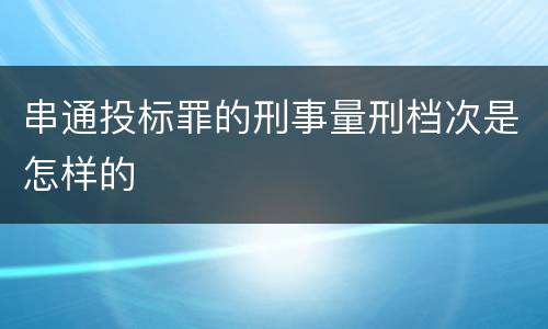 串通投标罪的刑事量刑档次是怎样的