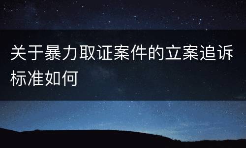 关于暴力取证案件的立案追诉标准如何