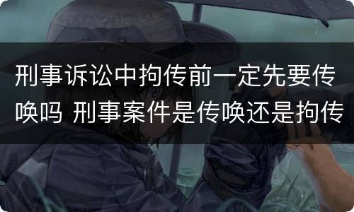 刑事诉讼中拘传前一定先要传唤吗 刑事案件是传唤还是拘传