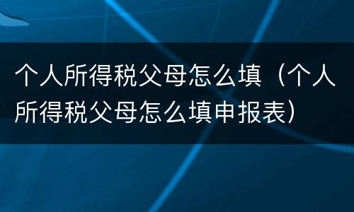 个人所得税父母怎么填（个人所得税父母怎么填申报表）