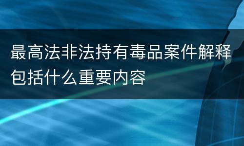 最高法非法持有毒品案件解释包括什么重要内容