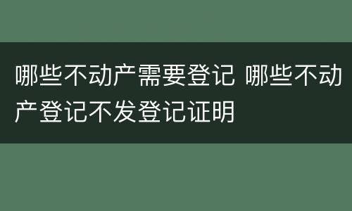 哪些不动产需要登记 哪些不动产登记不发登记证明