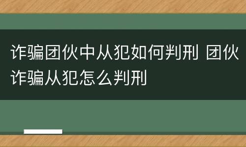 诈骗团伙中从犯如何判刑 团伙诈骗从犯怎么判刑