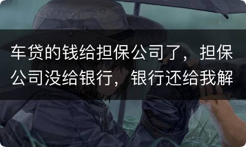 车贷的钱给担保公司了，担保公司没给银行，银行还给我解压了，但是信用卡肖不了，咱办