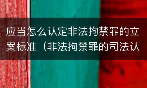 应当怎么认定非法拘禁罪的立案标准（非法拘禁罪的司法认定）