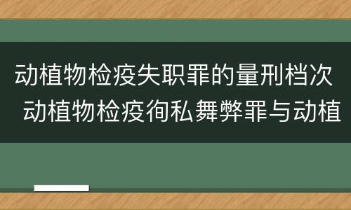 动植物检疫失职罪的量刑档次 动植物检疫徇私舞弊罪与动植物检疫失职罪的区别在于