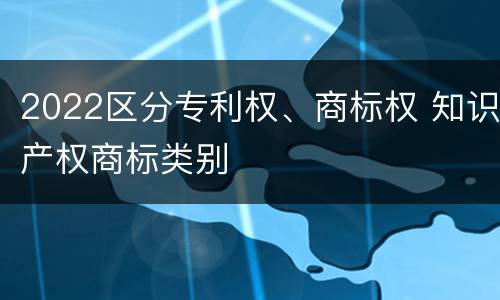 2022区分专利权、商标权 知识产权商标类别