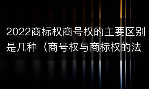 2022商标权商号权的主要区别是几种（商号权与商标权的法律冲突与解决）