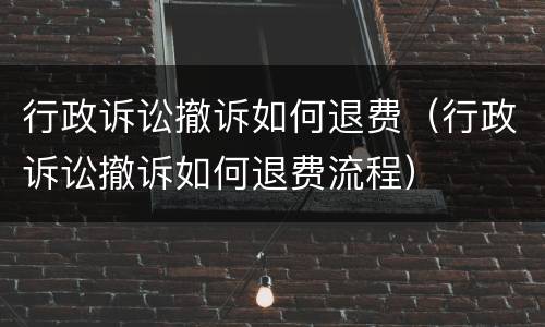 行政诉讼撤诉如何退费（行政诉讼撤诉如何退费流程）