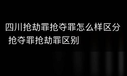 四川抢劫罪抢夺罪怎么样区分 抢夺罪抢劫罪区别