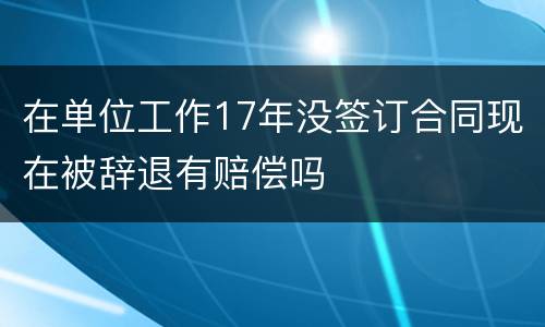 在单位工作17年没签订合同现在被辞退有赔偿吗