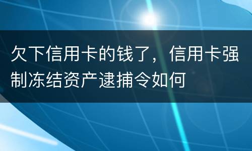 欠下信用卡的钱了，信用卡强制冻结资产逮捕令如何