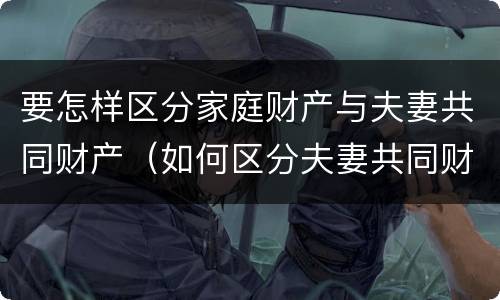 要怎样区分家庭财产与夫妻共同财产（如何区分夫妻共同财产与家庭共同财产）