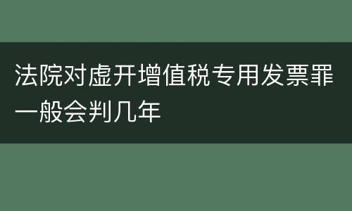 法院对虚开增值税专用发票罪一般会判几年