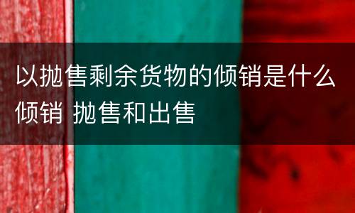 以抛售剩余货物的倾销是什么倾销 抛售和出售