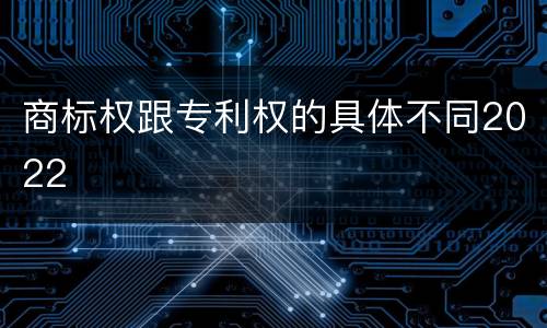 商标权跟专利权的具体不同2022