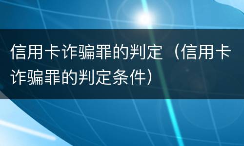 信用卡诈骗罪的判定（信用卡诈骗罪的判定条件）