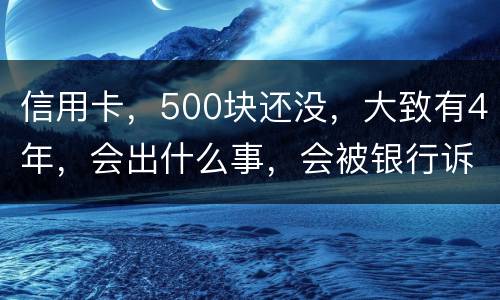 信用卡，500块还没，大致有4年，会出什么事，会被银行诉讼吗