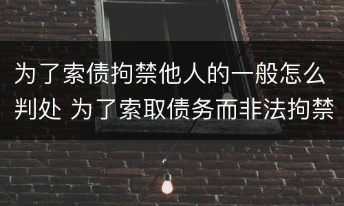 为了索债拘禁他人的一般怎么判处 为了索取债务而非法拘禁他人