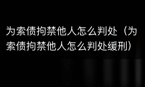 为索债拘禁他人怎么判处（为索债拘禁他人怎么判处缓刑）