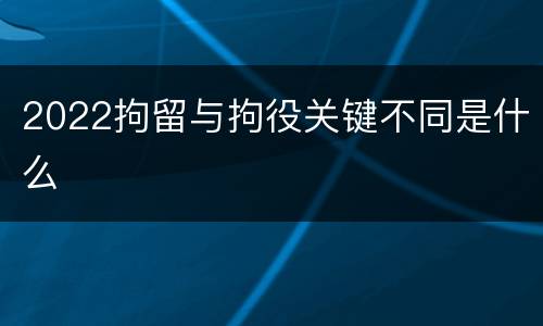 2022拘留与拘役关键不同是什么