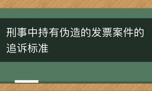 刑事中持有伪造的发票案件的追诉标准