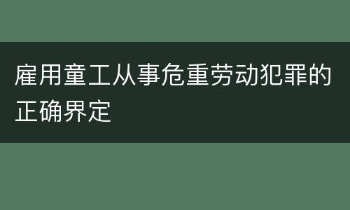 雇用童工从事危重劳动犯罪的正确界定