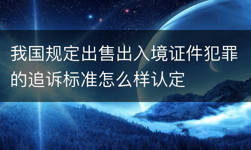 我国规定出售出入境证件犯罪的追诉标准怎么样认定