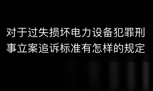 对于过失损坏电力设备犯罪刑事立案追诉标准有怎样的规定