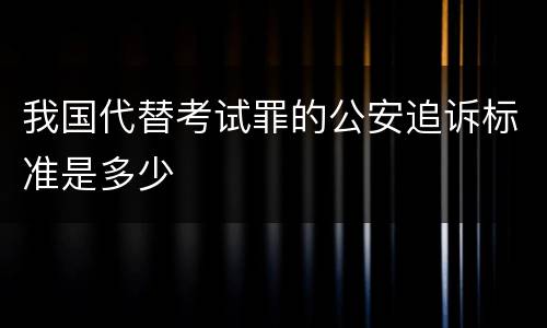 我国代替考试罪的公安追诉标准是多少