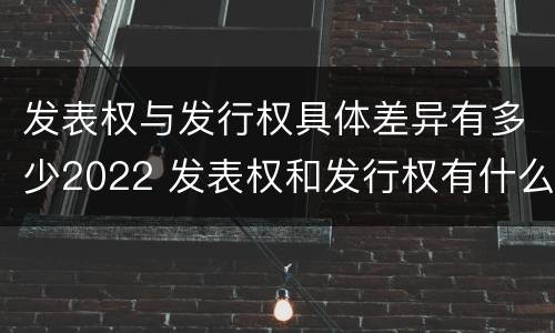 发表权与发行权具体差异有多少2022 发表权和发行权有什么区别