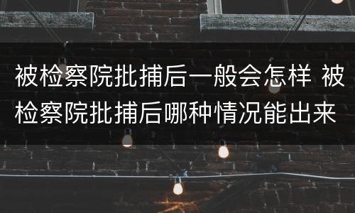 被检察院批捕后一般会怎样 被检察院批捕后哪种情况能出来