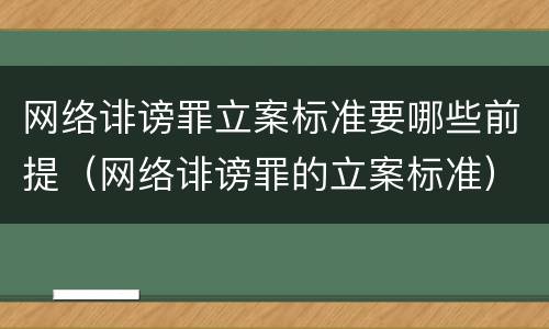 网络诽谤罪立案标准要哪些前提（网络诽谤罪的立案标准）